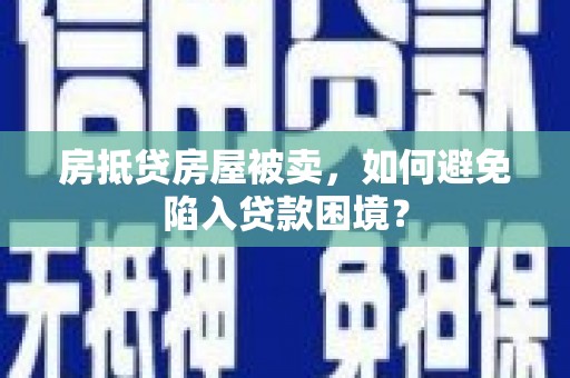 五台房抵贷房屋被卖，如何避免陷入贷款困境？